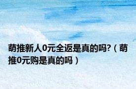 萌推新人0元全返是真的吗?（萌推0元购是真的吗）