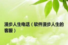 漫步人生电话（软件漫步人生的客服）