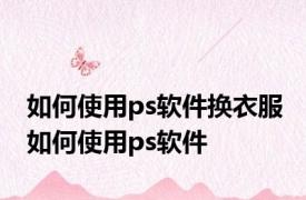 如何使用ps软件换衣服 如何使用ps软件