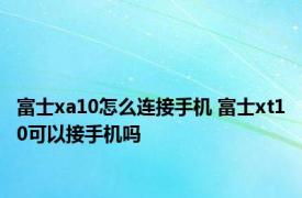 富士xa10怎么连接手机 富士xt10可以接手机吗