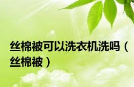 丝棉被可以洗衣机洗吗（丝棉被）