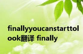 finallyyoucanstarttolook翻译 finally 