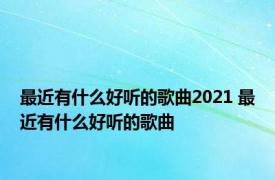 最近有什么好听的歌曲2021 最近有什么好听的歌曲