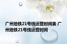 广州地铁21号线运营时间表 广州地铁21号线运营时间