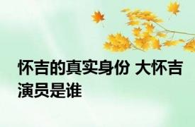 怀吉的真实身份 大怀吉演员是谁