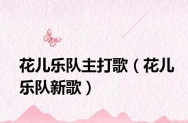 花儿乐队主打歌（花儿乐队新歌）