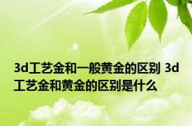 3d工艺金和一般黄金的区别 3d工艺金和黄金的区别是什么