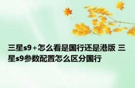 三星s9+怎么看是国行还是港版 三星s9参数配置怎么区分国行