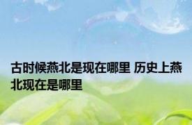 古时候燕北是现在哪里 历史上燕北现在是哪里