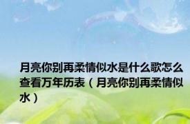 月亮你别再柔情似水是什么歌怎么查看万年历表（月亮你别再柔情似水）