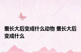 蚕长大后变成什么动物 蚕长大后变成什么
