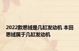 2022款思域是几缸发动机 本田思域属于几缸发动机