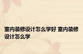 室内装修设计怎么学好 室内装修设计怎么学 