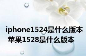 iphone1524是什么版本 苹果1528是什么版本
