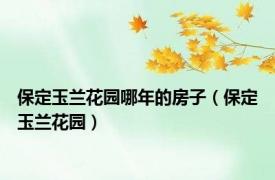 保定玉兰花园哪年的房子（保定玉兰花园）