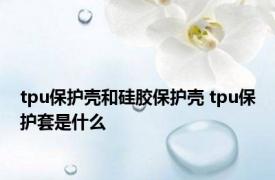 tpu保护壳和硅胶保护壳 tpu保护套是什么