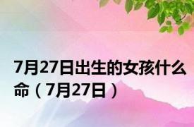 7月27日出生的女孩什么命（7月27日）