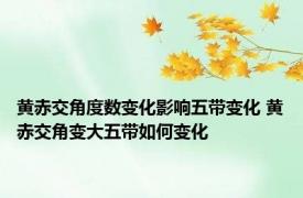 黄赤交角度数变化影响五带变化 黄赤交角变大五带如何变化