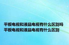 平板电视和液晶电视有什么区别吗 平板电视和液晶电视有什么区别