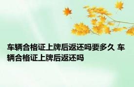车辆合格证上牌后返还吗要多久 车辆合格证上牌后返还吗