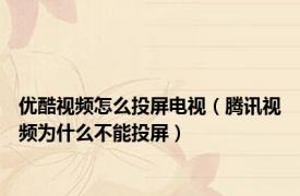 优酷视频怎么投屏电视（腾讯视频为什么不能投屏）