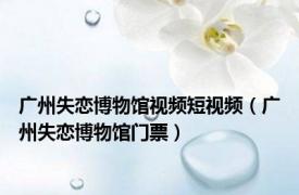 广州失恋博物馆视频短视频（广州失恋博物馆门票）