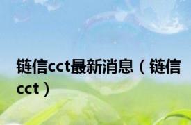 链信cct最新消息（链信cct）