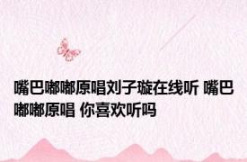嘴巴嘟嘟原唱刘子璇在线听 嘴巴嘟嘟原唱 你喜欢听吗