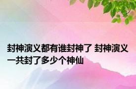 封神演义都有谁封神了 封神演义一共封了多少个神仙