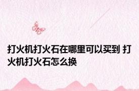 打火机打火石在哪里可以买到 打火机打火石怎么换