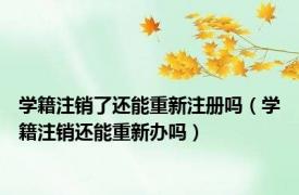 学籍注销了还能重新注册吗（学籍注销还能重新办吗）