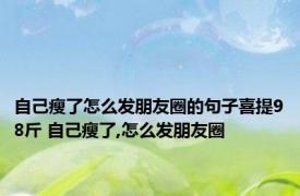 自己瘦了怎么发朋友圈的句子喜提98斤 自己瘦了,怎么发朋友圈