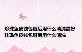 珍珠鱼皮钱包脏后用什么清洗最好 珍珠鱼皮钱包脏后用什么清洗