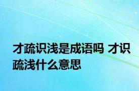 才疏识浅是成语吗 才识疏浅什么意思