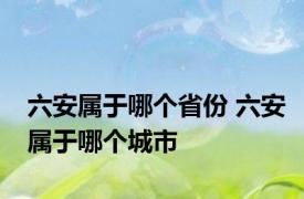 六安属于哪个省份 六安属于哪个城市