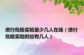 进行危险实验至少几人在场（进行危险实验时应有几人）