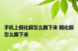 手机上钢化膜怎么撕下来 钢化膜怎么撕下来