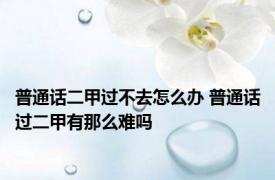 普通话二甲过不去怎么办 普通话过二甲有那么难吗