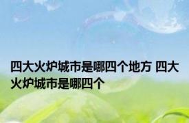 四大火炉城市是哪四个地方 四大火炉城市是哪四个