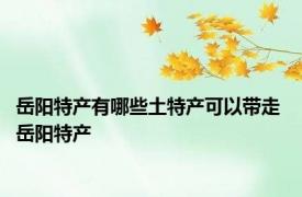 岳阳特产有哪些土特产可以带走 岳阳特产 