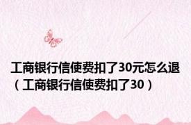 工商银行信使费扣了30元怎么退（工商银行信使费扣了30）