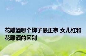 花雕酒哪个牌子最正宗 女儿红和花雕酒的区别