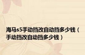 海马s5手动挡改自动挡多少钱（手动挡改自动挡多少钱）