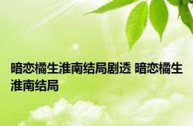暗恋橘生淮南结局剧透 暗恋橘生淮南结局