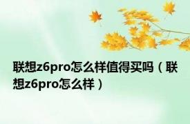 联想z6pro怎么样值得买吗（联想z6pro怎么样）