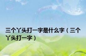 三个丫头打一字是什么字（三个丫头打一字）