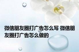 微信朋友圈打广告怎么写 微信朋友圈打广告怎么做的