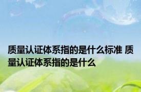 质量认证体系指的是什么标准 质量认证体系指的是什么
