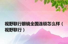 视野联行眼镜全国连锁怎么样（视野联行）