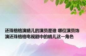 还珠格格演晴儿的演员是谁 哪位演员饰演还珠格格电视剧中的晴儿这一角色